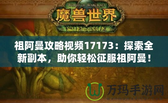 祖阿曼攻略視頻17173：探索全新副本，助你輕松征服祖阿曼！