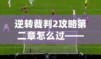 逆轉裁判2攻略第二章怎么過——全面解析，輕松突破