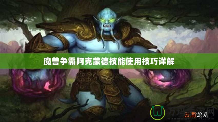 魔獸爭霸阿克蒙德技能使用技巧詳解