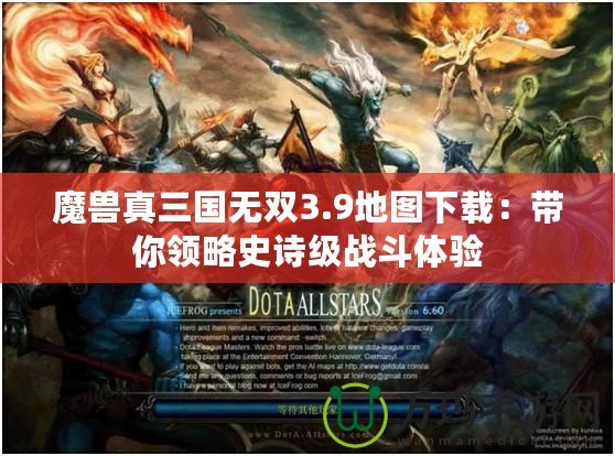 魔獸真三國無雙3.9地圖下載：帶你領略史詩級戰(zhàn)斗體驗