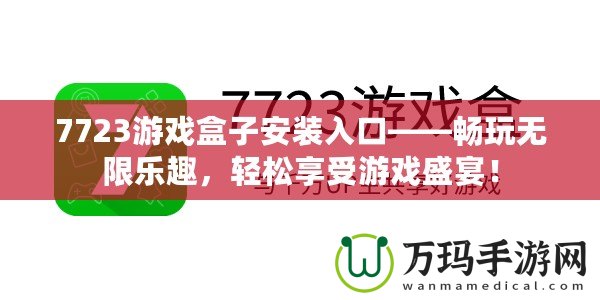 7723游戲盒子安裝入口——暢玩無限樂趣，輕松享受游戲盛宴！