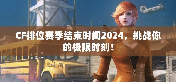 CF排位賽季結束時間2024，挑戰你的極限時刻！