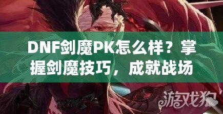 DNF劍魔PK怎么樣？掌握劍魔技巧，成就戰場之王