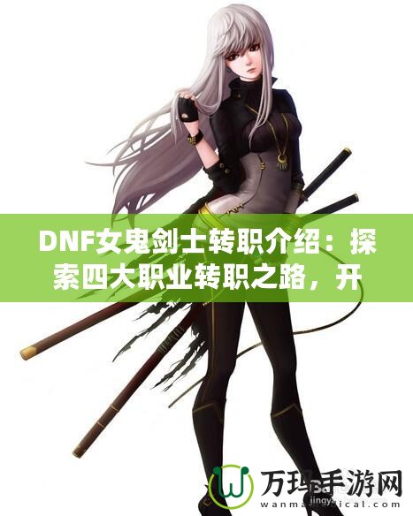 DNF女鬼劍士轉職介紹：探索四大職業轉職之路，開啟全新冒險