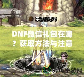 DNF微信禮包在哪？獲取方法與注意事項全解析