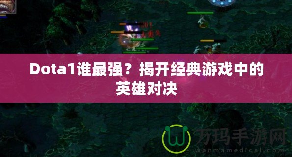 Dota1誰最強？揭開經典游戲中的英雄對決