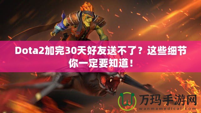 Dota2加完30天好友送不了？這些細節(jié)你一定要知道！