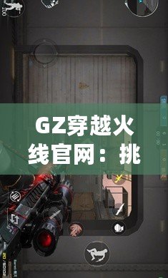 GZ穿越火線官網：挑戰極限，體驗不一樣的戰斗世界