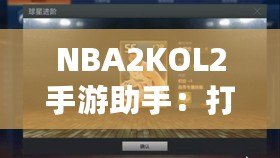 NBA2KOL2手游助手：打造你的籃球夢想團隊，輕松稱霸球場！