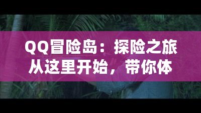 QQ冒險島：探險之旅從這里開始，帶你體驗最精彩的游戲世界