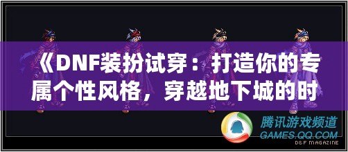 《DNF裝扮試穿：打造你的專屬個性風格，穿越地下城的時尚先鋒》