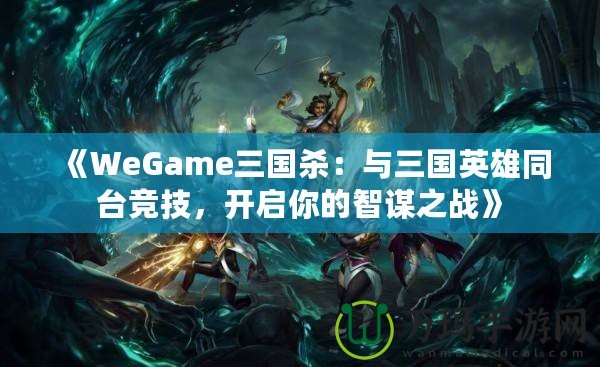 《WeGame三國殺：與三國英雄同臺競技，開啟你的智謀之戰》