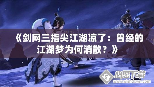 《劍網三指尖江湖涼了：曾經的江湖夢為何消散？》