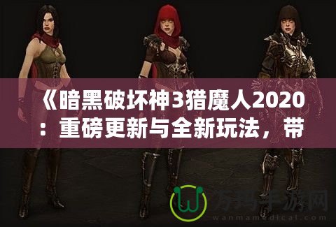 《暗黑破壞神3獵魔人2020：重磅更新與全新玩法，帶你體驗極限獵殺之旅》