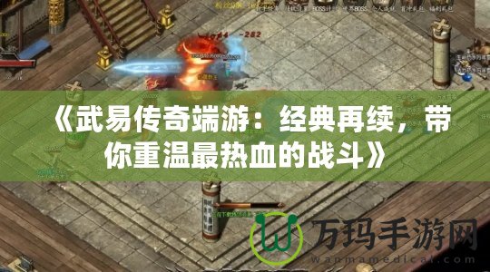 《武易傳奇端游：經典再續，帶你重溫最熱血的戰斗》