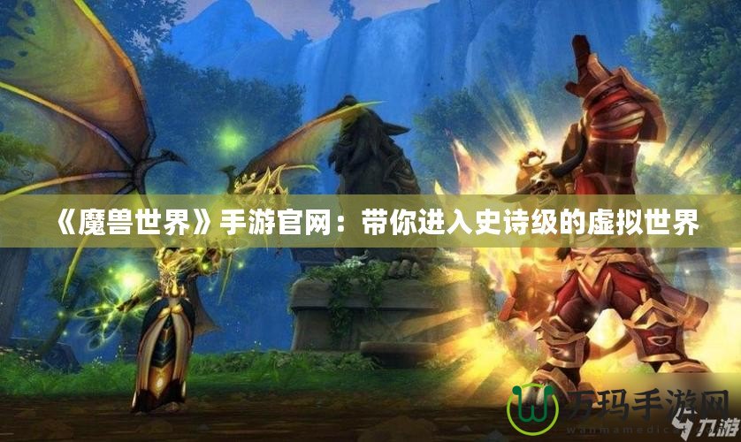 《魔獸世界》手游官網：帶你進入史詩級的虛擬世界