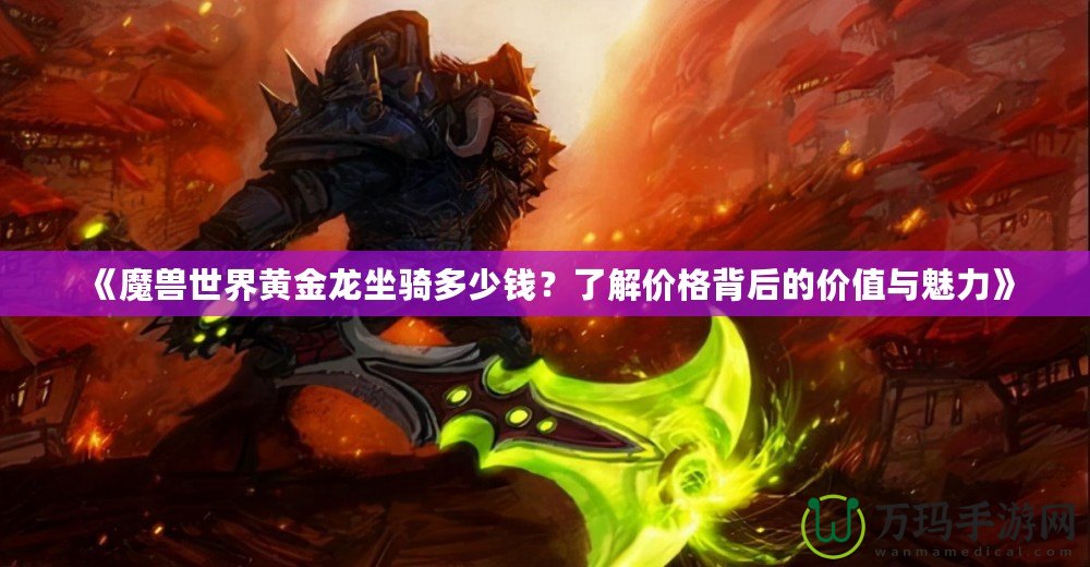 《魔獸世界黃金龍坐騎多少錢？了解價格背后的價值與魅力》