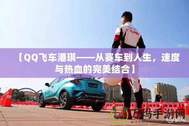 【QQ飛車潘琪——從賽車到人生，速度與熱血的完美結(jié)合】