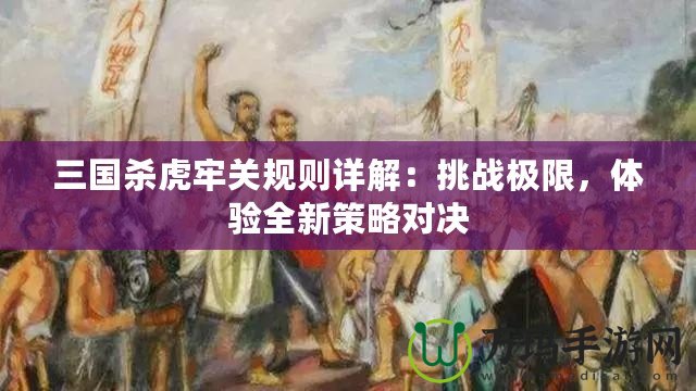 三國殺虎牢關規則詳解：挑戰極限，體驗全新策略對決