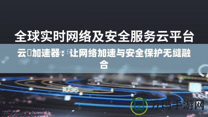 云杋加速器：讓網絡加速與安全保護無縫融合