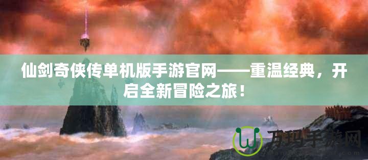 仙劍奇俠傳單機版手游官網——重溫經典，開啟全新冒險之旅！