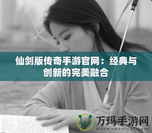 仙劍版傳奇手游官網：經典與創新的完美融合