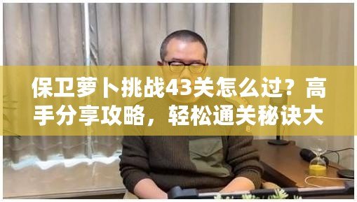 保衛蘿卜挑戰43關怎么過？高手分享攻略，輕松通關秘訣大揭秘！