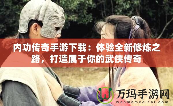 內(nèi)功傳奇手游下載：體驗(yàn)全新修煉之路，打造屬于你的武俠傳奇