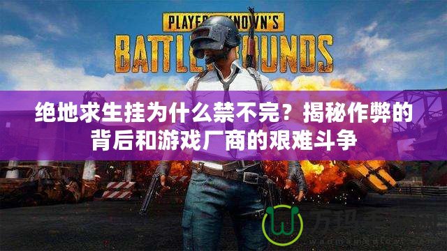 絕地求生掛為什么禁不完？揭秘作弊的背后和游戲廠商的艱難斗爭