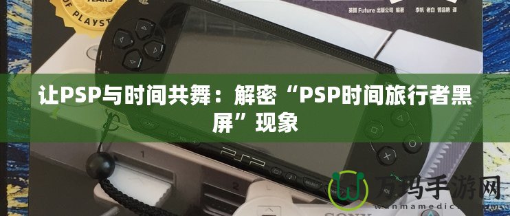 讓PSP與時間共舞：解密“PSP時間旅行者黑屏”現象