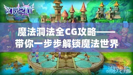 魔法洞法全CG攻略——帶你一步步解鎖魔法世界的奇幻之旅