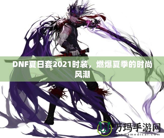 DNF夏日套2021時裝，燃爆夏季的時尚風潮