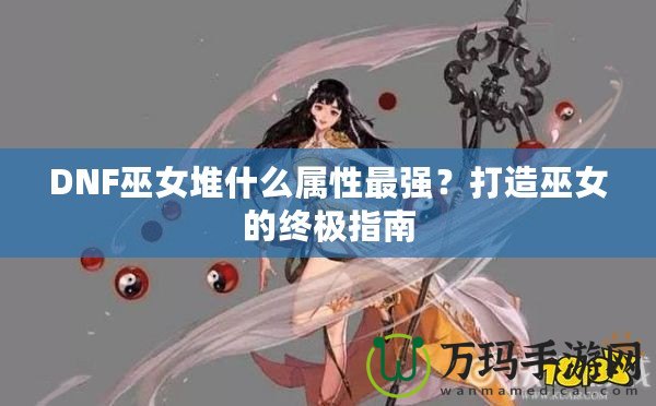 DNF巫女堆什么屬性最強？打造巫女的終極指南