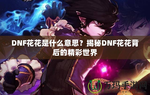 DNF花花是什么意思？揭秘DNF花花背后的精彩世界