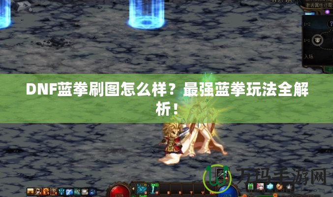 DNF藍拳刷圖怎么樣？最強藍拳玩法全解析！