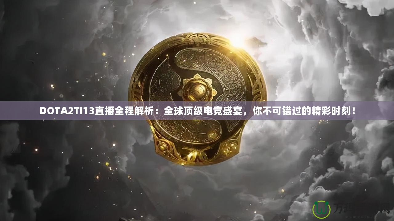 DOTA2TI13直播全程解析：全球頂級電競盛宴，你不可錯過的精彩時刻！