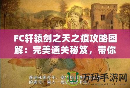 FC軒轅劍之天之痕攻略圖解：完美通關秘笈，帶你穿越時空，掌控命運！