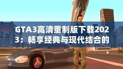 GTA3高清重制版下載2023：暢享經典與現代結合的完美體驗