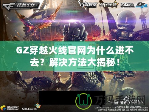 GZ穿越火線官網為什么進不去？解決方法大揭秘！