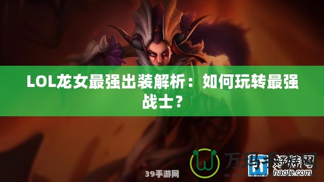 LOL龍女最強出裝解析：如何玩轉最強戰士？