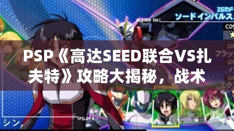 PSP《高達SEED聯合VS扎夫特》攻略大揭秘，戰術技巧全面解析！