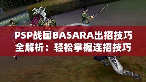 PSP戰國BASARA出招技巧全解析：輕松掌握連招技巧，暢爽戰斗體驗！