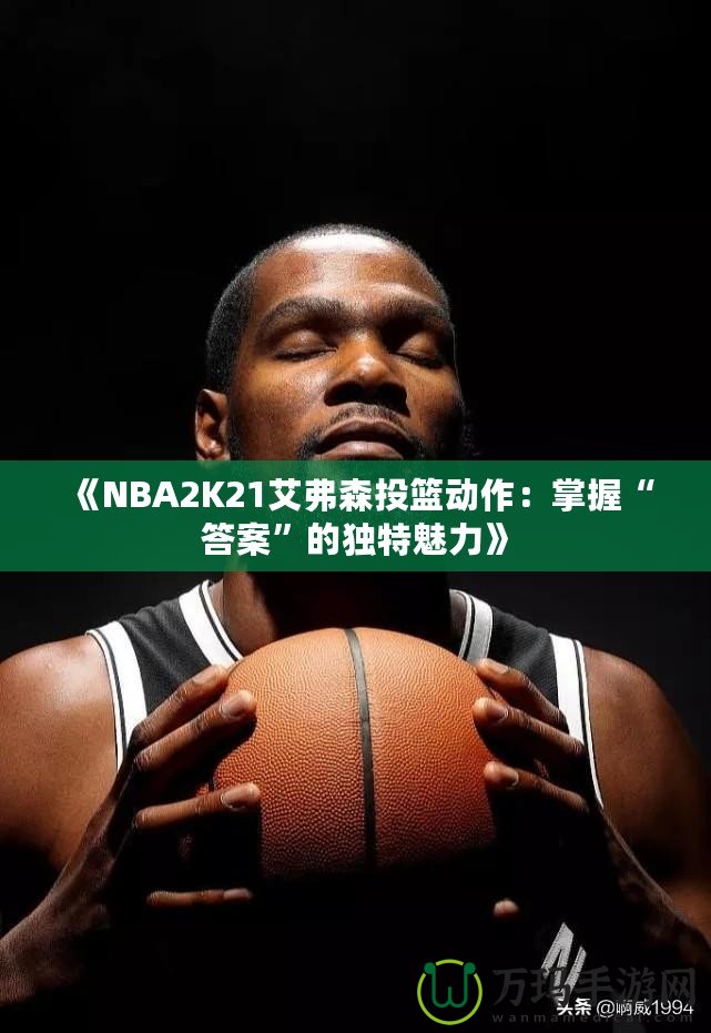 《NBA2K21艾弗森投籃動作：掌握“答案”的獨特魅力》