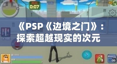 《PSP《邊境之門》：探索超越現實的次元之門，開啟前所未有的冒險旅程》