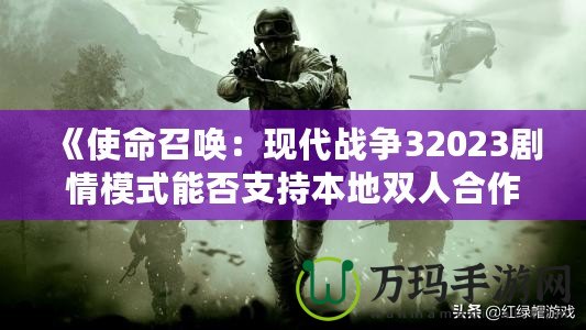 《使命召喚：現代戰爭32023劇情模式能否支持本地雙人合作？深入解析》