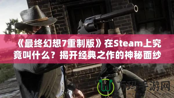 《最終幻想7重制版》在Steam上究竟叫什么？揭開經典之作的神秘面紗！