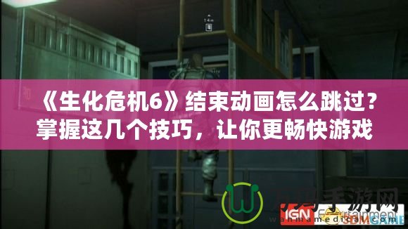 《生化危機6》結束動畫怎么跳過？掌握這幾個技巧，讓你更暢快游戲體驗