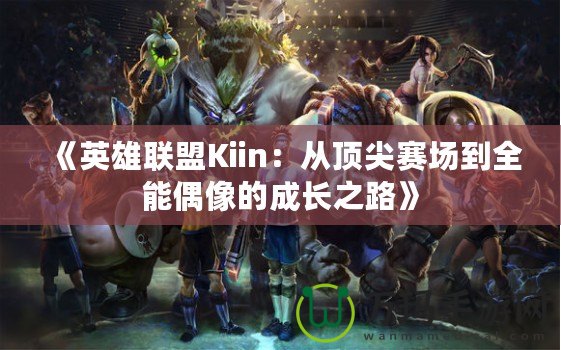 《英雄聯盟Kiin：從頂尖賽場到全能偶像的成長之路》