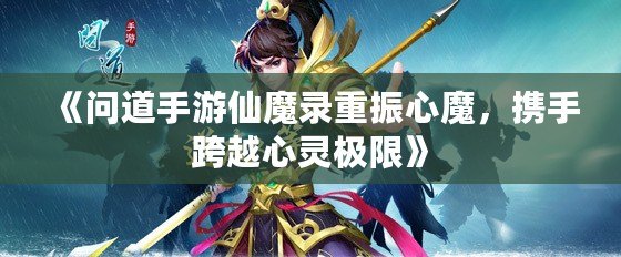 《問道手游仙魔錄重振心魔，攜手跨越心靈極限》