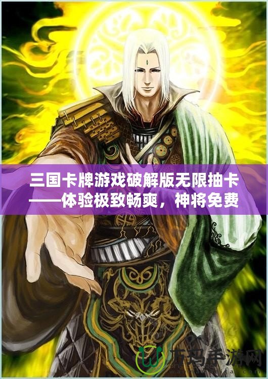 三國卡牌游戲破解版無限抽卡——體驗極致暢爽，神將免費拿